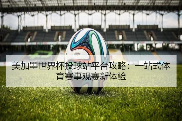 美加墨世界杯投球站平台攻略：一站式体育赛事观赛新体验