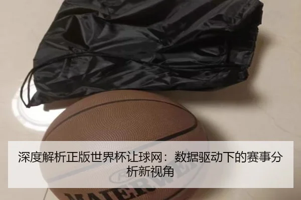 深度解析正版世界杯让球网：数据驱动下的赛事分析新视角
